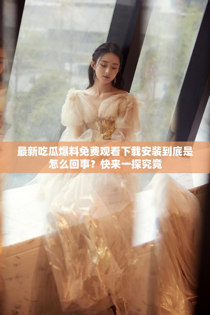 最新吃瓜爆料免費觀看下載安裝到底是怎么回事？快來一探究竟