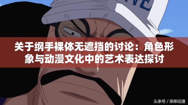 關(guān)于綱手裸體無遮擋的討論：角色形象與動漫文化中的藝術(shù)表達探討