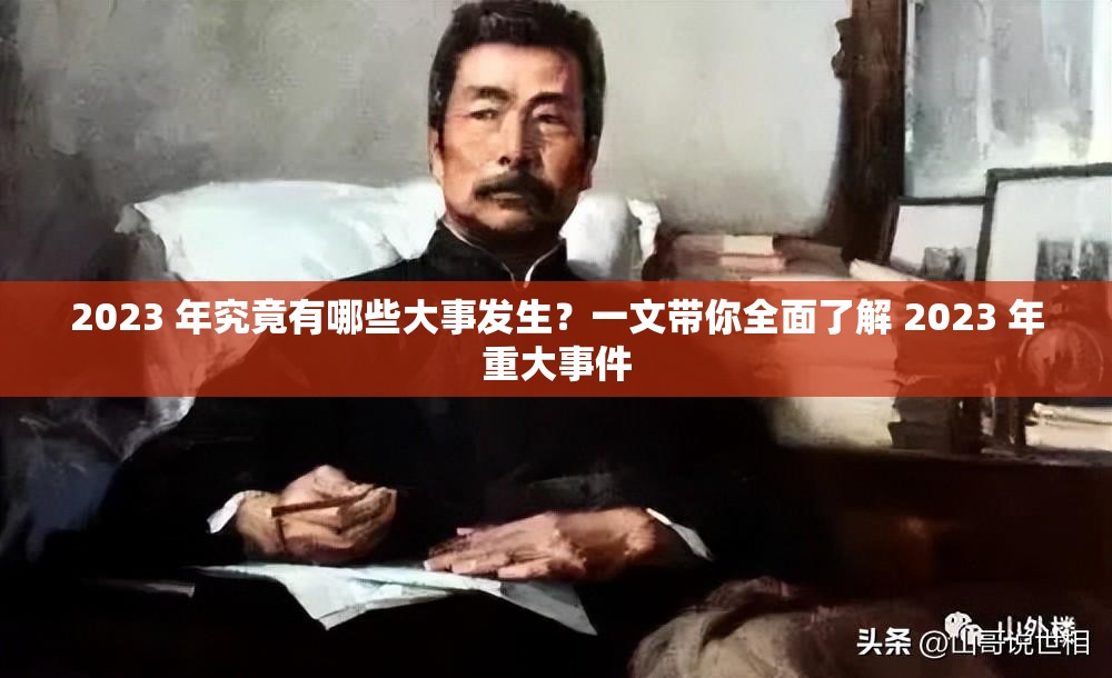 2023 年究竟有哪些大事發(fā)生？一文帶你全面了解 2023 年重大事件