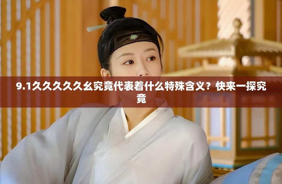 9.1久久久久久幺究竟代表著什么特殊含義？快來一探究竟
