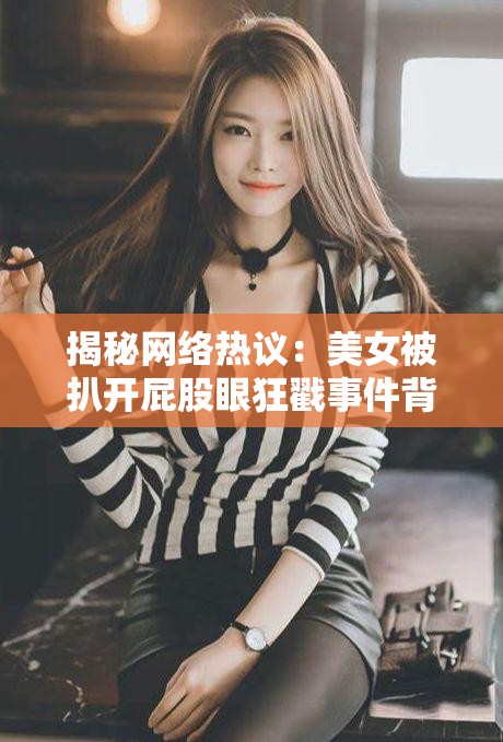 揭秘網(wǎng)絡(luò)熱議：美女被扒開屁股眼狂戳事件背后的真相與網(wǎng)友熱議焦點