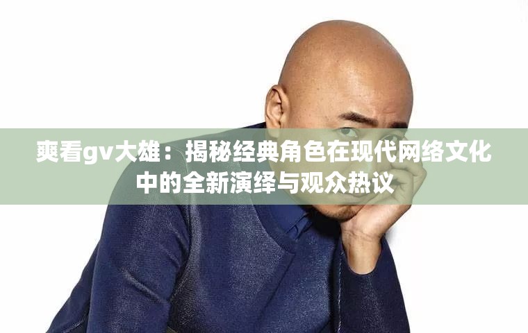 爽看gv大雄：揭秘經(jīng)典角色在現(xiàn)代網(wǎng)絡(luò)文化中的全新演繹與觀眾熱議