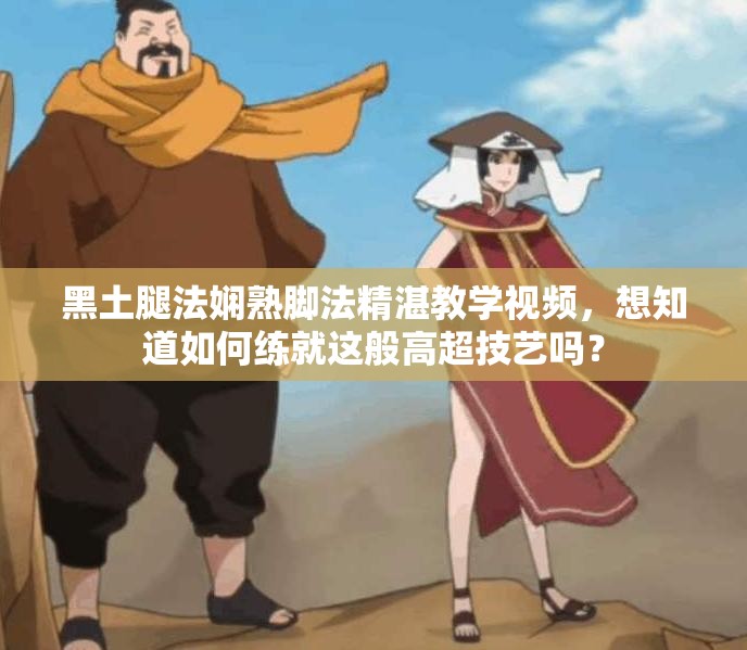 黑土腿法嫻熟腳法精湛教學(xué)視頻，想知道如何練就這般高超技藝嗎？
