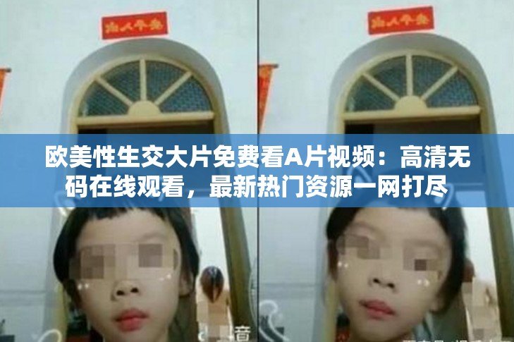 歐美性生交大片免費(fèi)看A片視頻：高清無(wú)碼在線觀看，最新熱門資源一網(wǎng)打盡