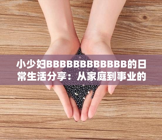 小少婦BBBBBBBBBBBB的日常生活分享：從家庭到事業(yè)的全方位記錄與感悟