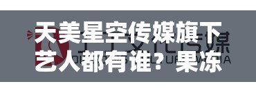 天美星空傳媒旗下藝人都有誰？果凍星空文化傳媒是正規(guī)公司嗎？