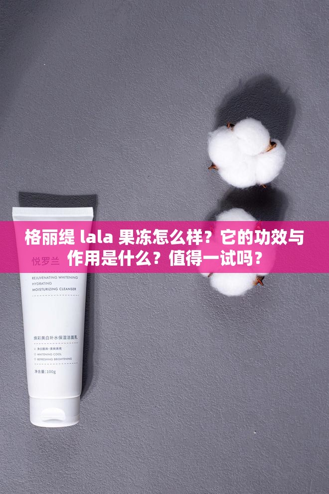 格麗緹 lala 果凍怎么樣？它的功效與作用是什么？值得一試嗎？
