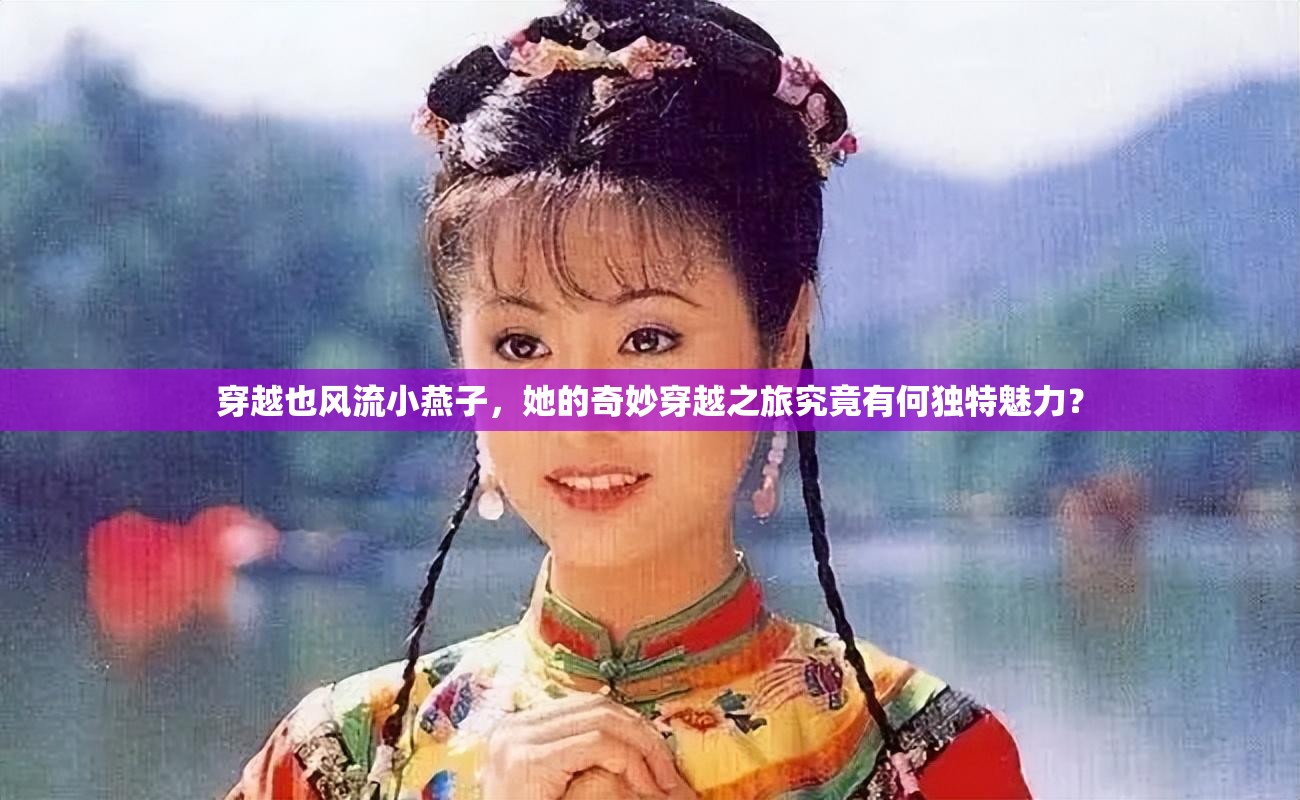 穿越也風(fēng)流小燕子，她的奇妙穿越之旅究竟有何獨(dú)特魅力？