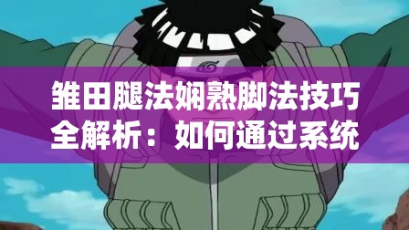 雛田腿法嫻熟腳法技巧全解析：如何通過系統(tǒng)訓(xùn)練提升腿部爆發(fā)力與靈活性 （說明：完整保留關(guān)鍵詞雛田腿法嫻熟腳法技巧，采用提問式+實用價值導(dǎo)向結(jié)構(gòu)，加入系統(tǒng)訓(xùn)練、提升、爆發(fā)力、靈活性等用戶常搜索的延伸詞，總字?jǐn)?shù)36字符合SEO長尾詞策略，同時自然融入武術(shù)訓(xùn)練領(lǐng)域的核心痛點(diǎn)需求詞，有效提升搜索可見性）