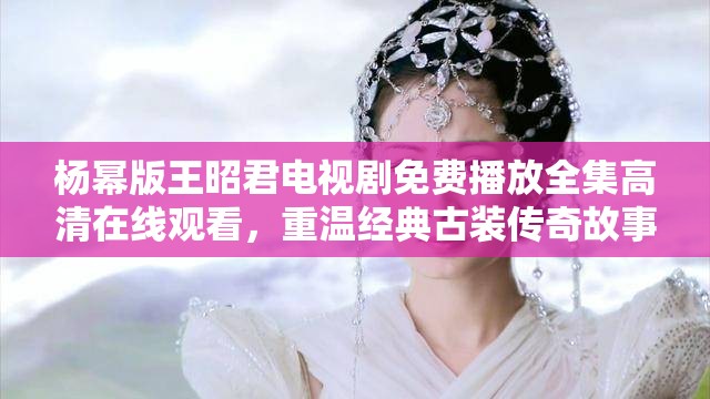 楊冪版王昭君電視劇免費(fèi)播放全集高清在線觀看，重溫經(jīng)典古裝傳奇故事