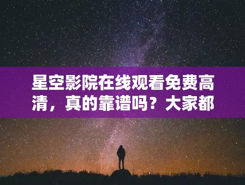 星空影院在線觀看免費(fèi)高清，真的靠譜嗎？大家都來(lái)聊聊體驗(yàn)感受