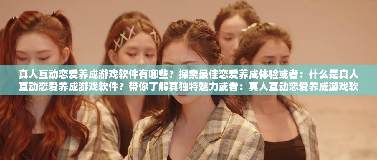 真人互動戀愛養(yǎng)成游戲軟件有哪些？探索最佳戀愛養(yǎng)成體驗或者：什么是真人互動戀愛養(yǎng)成游戲軟件？帶你了解其獨特魅力或者：真人互動戀愛養(yǎng)成游戲軟件，如何開啟浪漫戀愛之旅？快來一探究竟