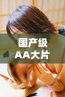 國(guó)產(chǎn)級(jí)AA大片免費(fèi)久久在線觀看，高清完整版無(wú)廣告，最新熱門電影一網(wǎng)打盡