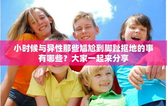 小時(shí)候與異性那些尷尬到腳趾摳地的事有哪些？大家一起來(lái)分享