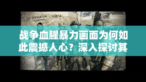 戰(zhàn)爭(zhēng)血腥暴力畫(huà)面為何如此震撼人心？深入探討其背后的殘酷真相或者：戰(zhàn)爭(zhēng)血腥暴力畫(huà)面大揭秘它們究竟隱藏著怎樣的恐怖與沖擊？或者：關(guān)于戰(zhàn)爭(zhēng)血腥暴力畫(huà)面，這些震撼細(xì)節(jié)你絕對(duì)不能錯(cuò)過(guò)，快來(lái)一探究竟