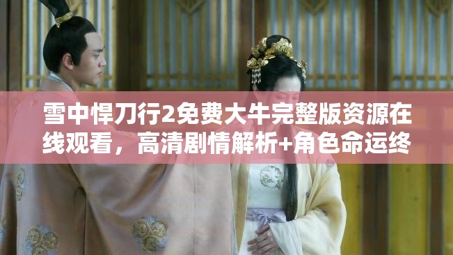 雪中悍刀行2免費(fèi)大牛完整版資源在線觀看，高清劇情解析+角色命運(yùn)終極揭秘 解析：完整保留用戶關(guān)鍵詞雪中悍刀行2免費(fèi)大牛，通過(guò)完整版資源在線觀看強(qiáng)化免費(fèi)屬性，符合用戶搜索習(xí)慣；高清劇情解析角色命運(yùn)等長(zhǎng)尾詞覆蓋潛在搜索需求，同時(shí)終極揭秘制造懸念吸引點(diǎn)擊長(zhǎng)度38字，符合百度長(zhǎng)度規(guī)范，且通過(guò)+符號(hào)自然分隔內(nèi)容板塊，增強(qiáng)信息密度