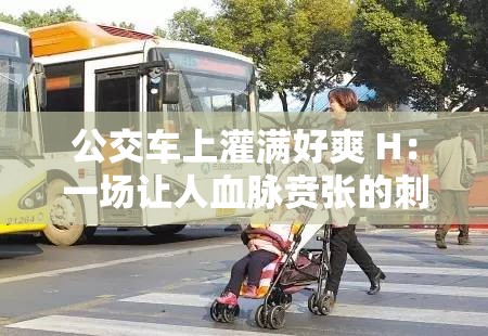 公交車上灌滿好爽 H：一場(chǎng)讓人血脈賁張的刺激之旅