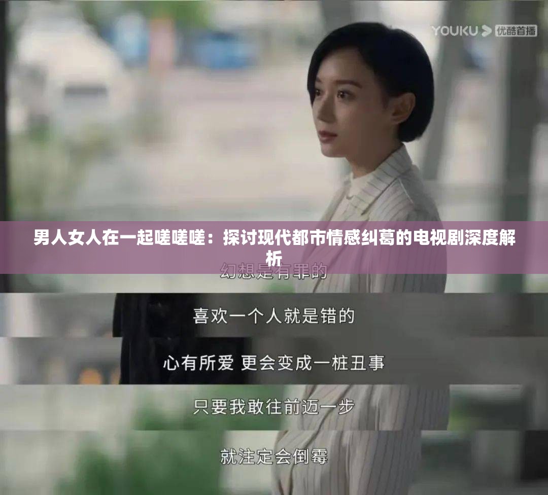男人女人在一起嗟嗟嗟：探討現(xiàn)代都市情感糾葛的電視劇深度解析