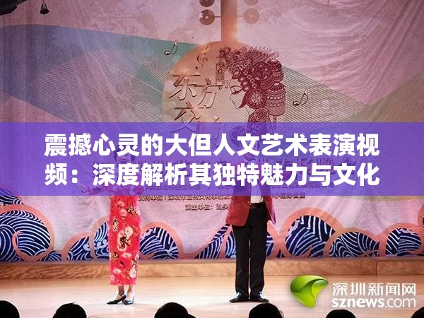 震撼心靈的大但人文藝術(shù)表演視頻：深度解析其獨(dú)特魅力與文化內(nèi)涵