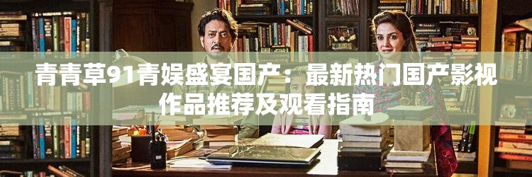 青青草91青娛盛宴國產：最新熱門國產影視作品推薦及觀看指南