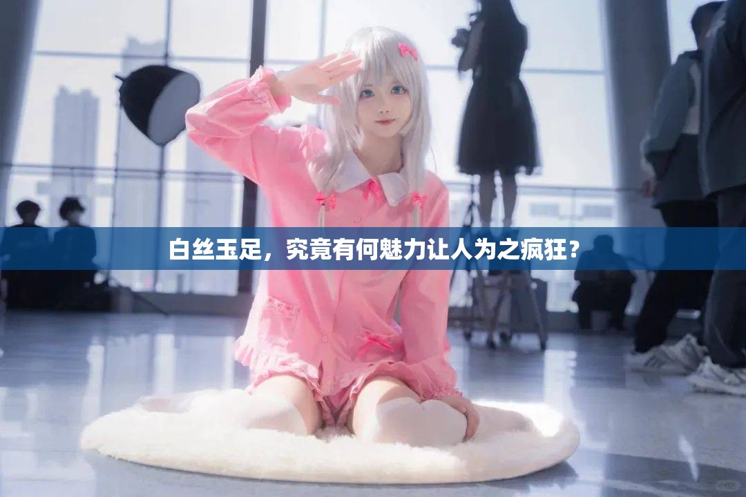 白絲玉足，究竟有何魅力讓人為之瘋狂？