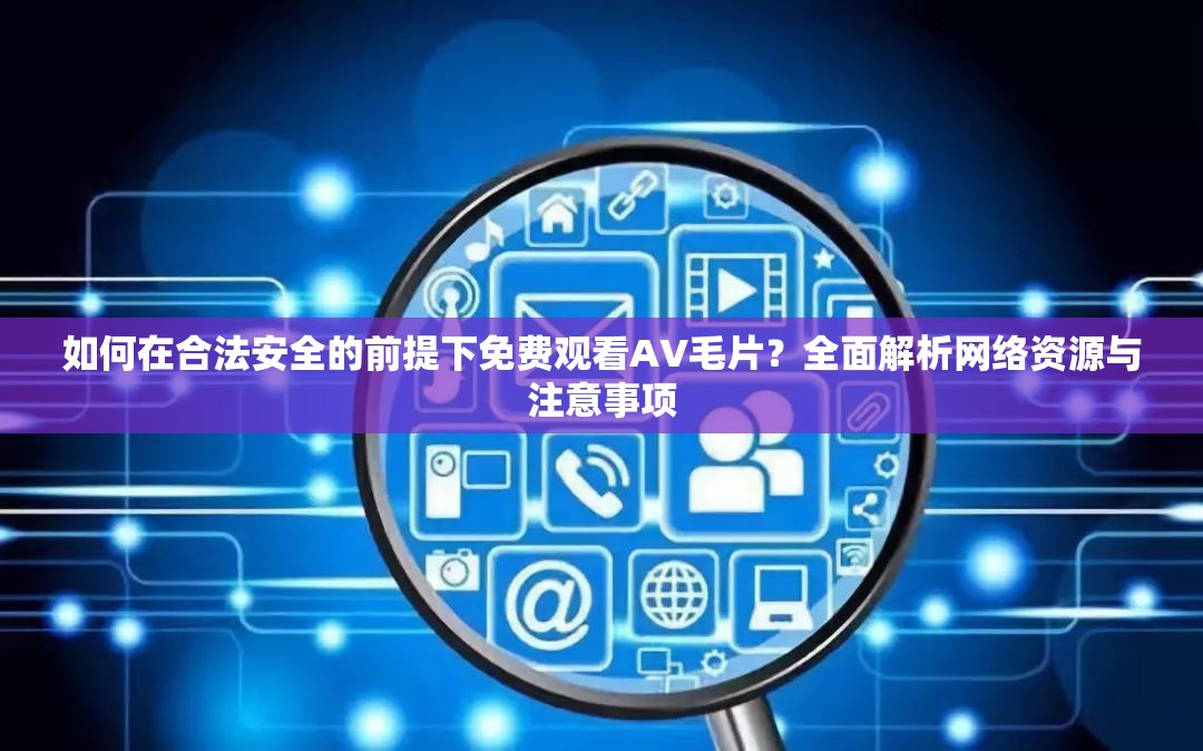 如何在合法安全的前提下免費(fèi)觀看AV毛片？全面解析網(wǎng)絡(luò)資源與注意事項(xiàng)