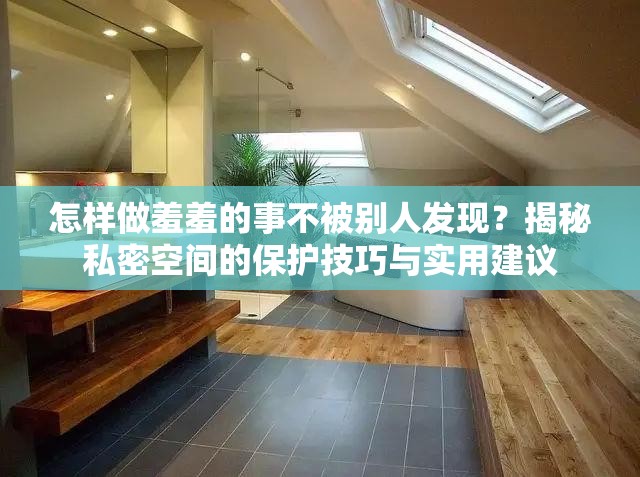 怎樣做羞羞的事不被別人發(fā)現(xiàn)？揭秘私密空間的保護(hù)技巧與實(shí)用建議