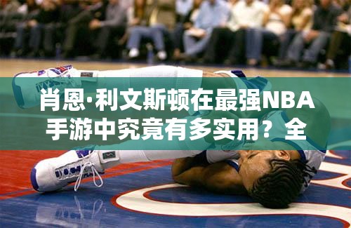 肖恩·利文斯頓在最強(qiáng)NBA手游中究竟有多實用？全面分析揭曉懸念！