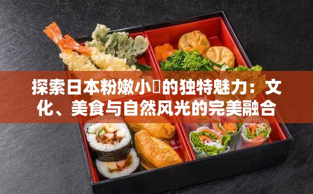 探索日本粉嫩小泬的獨(dú)特魅力：文化、美食與自然風(fēng)光的完美融合