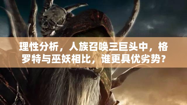 理性分析，人族召喚三巨頭中，格羅特與巫妖相比，誰(shuí)更具優(yōu)劣勢(shì)？