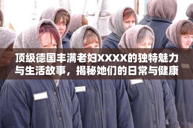 頂級(jí)德國(guó)豐滿老婦XXXX的獨(dú)特魅力與生活故事，揭秘她們的日常與健康秘訣