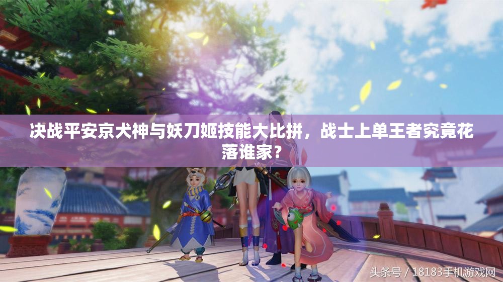 決戰(zhàn)平安京犬神與妖刀姬技能大比拼，戰(zhàn)士上單王者究竟花落誰(shuí)家？