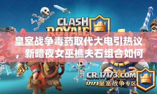 皇室戰(zhàn)爭(zhēng)毒藥取代大電引熱議，新暗夜女巫樵夫石組合如何演變？