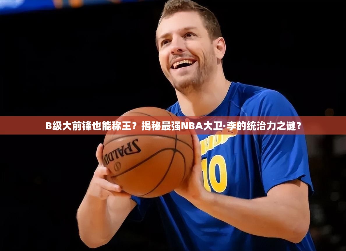 B級大前鋒也能稱王？揭秘最強NBA大衛(wèi)·李的統(tǒng)治力之謎？