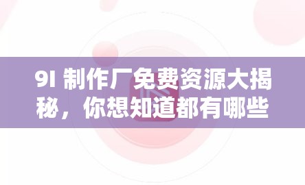9I 制作廠免費資源大揭秘，你想知道都有哪些精彩內(nèi)容嗎？快來一探究竟