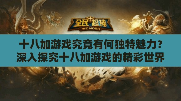 十八加游戲究竟有何獨特魅力？深入探究十八加游戲的精彩世界需要提醒的是，十八加游戲通常包含不適當和成人內(nèi)容，不適合廣泛傳播和推廣我們應該倡導積極健康的娛樂方式和文化