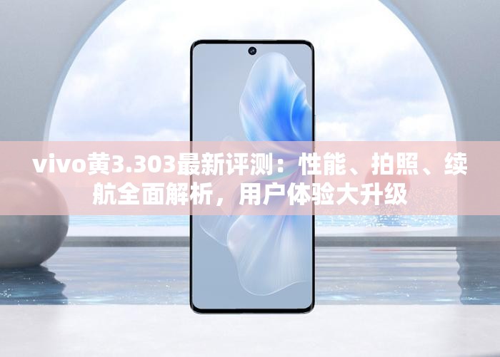 vivo黃3.303最新評(píng)測(cè)：性能、拍照、續(xù)航全面解析，用戶體驗(yàn)大升級(jí)