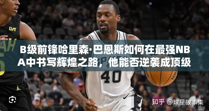 B級前鋒哈里森·巴恩斯如何在最強(qiáng)NBA中書寫輝煌之路，他能否逆襲成頂級巨星？