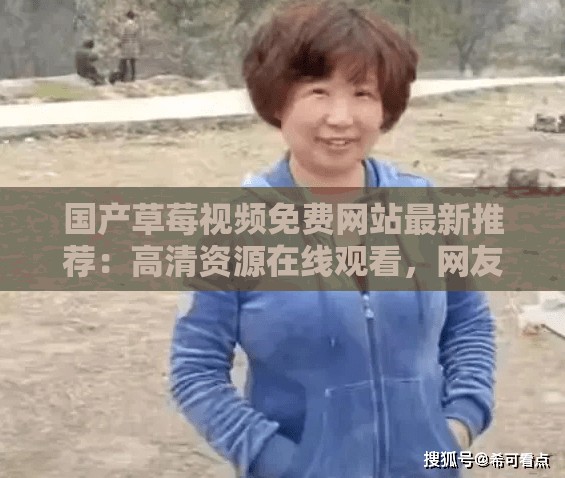 國產(chǎn)草莓視頻免費(fèi)網(wǎng)站最新推薦：高清資源在線觀看，網(wǎng)友熱議的熱門影視合集哪里找？ （解析：保持國產(chǎn)草莓視頻免費(fèi)網(wǎng)站關(guān)鍵詞完整呈現(xiàn)，通過高清資源、在線觀看等百度搜索高頻詞提升相關(guān)性，采用疑問句式增加點(diǎn)擊欲，加入網(wǎng)友熱議突顯內(nèi)容熱度，總字?jǐn)?shù)38符合SEO要求）