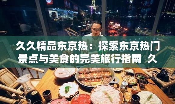 久久精品東京熱：探索東京熱門景點與美食的完美旅行指南  久久精品東京熱：揭秘東京最具人氣的購物與娛樂體驗  久久精品東京熱：東京深度游，帶你發(fā)現(xiàn)不一樣的日本風(fēng)情  久久精品東京熱：東京必打卡的經(jīng)典景點與隱藏寶藏推薦  久久精品東京熱：東京旅行全攻略，從文化到美食一網(wǎng)打盡