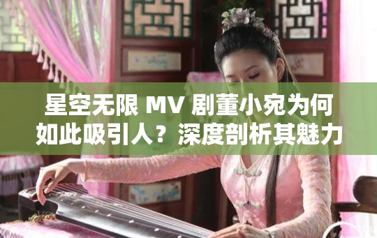 星空無限 MV 劇董小宛為何如此吸引人？深度剖析其魅力所在