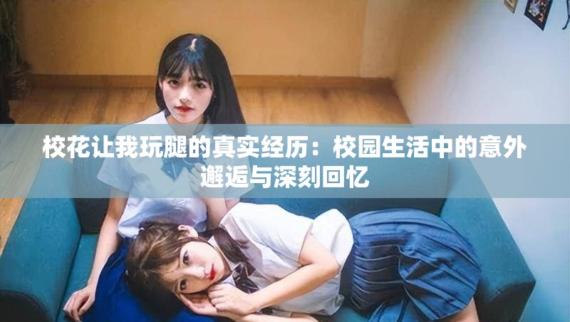 ?；ㄗ屛彝嫱鹊恼鎸嵔?jīng)歷：校園生活中的意外邂逅與深刻回憶