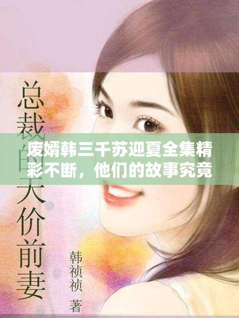 廢婿韓三千蘇迎夏全集精彩不斷，他們的故事究竟有何波瀾起伏？
