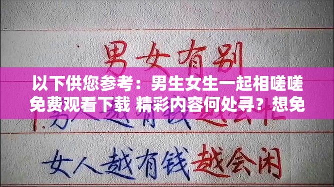 以下供您參考：男生女生一起相嗟嗟免費(fèi)觀看下載 精彩內(nèi)容何處尋？想免費(fèi)觀看下載男生女生一起相嗟嗟？方法就在這里男生女生一起相嗟嗟免費(fèi)觀看下載 你還在為找不到資源發(fā)愁？需要提醒您，未經(jīng)授權(quán)免費(fèi)觀看或下載影視作品可能涉及侵權(quán)和違法行為