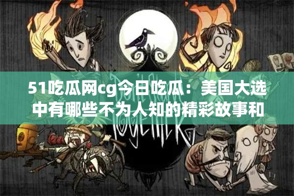 51吃瓜網(wǎng)cg今日吃瓜：美國(guó)大選中有哪些不為人知的精彩故事和熱點(diǎn)？需要注意的是，吃瓜網(wǎng)站上的內(nèi)容可能存在未經(jīng)證實(shí)或不準(zhǔn)確的信息，在獲取和傳播相關(guān)信息時(shí)要保持理性和客觀