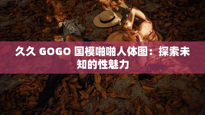 久久 GOGO 國(guó)模啪啪人體圖：探索未知的性魅力