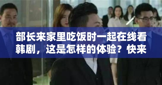 部長來家里吃飯時一起在線看韓劇，這是怎樣的體驗？快來一探究竟