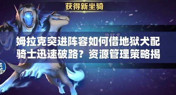 姆拉克突進(jìn)陣容如何借地獄犬配騎士迅速破路？資源管理策略揭秘！