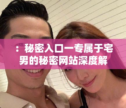 ：秘密入口一專(zhuān)屬于宅男的秘密網(wǎng)站深度解析：隱藏鏈接與最新資源獲取全攻略說(shuō)明：完整保留用戶關(guān)鍵詞秘密入口一專(zhuān)屬于宅男的秘密網(wǎng)站，通過(guò)添加隱藏鏈接、最新資源等用戶高頻搜索的關(guān)聯(lián)詞擴(kuò)展語(yǔ)義，同時(shí)使用深度解析和全攻略增強(qiáng)內(nèi)容權(quán)威感疑問(wèn)詞如何找到符合搜索意圖，宅男必備強(qiáng)化用戶群體定位，整體結(jié)構(gòu)符合百度權(quán)重分配邏輯（核心詞前置+長(zhǎng)尾補(bǔ)充）
