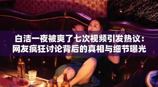白潔一夜被爽了七次視頻引發(fā)熱議：網(wǎng)友瘋狂討論背后的真相與細(xì)節(jié)曝光